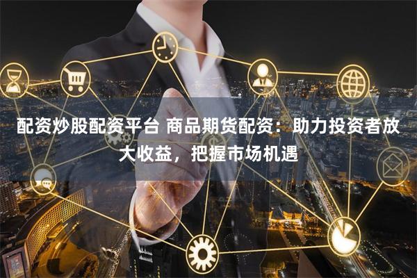 配资炒股配资平台 商品期货配资:助力投资者放大收益,把握市场机遇