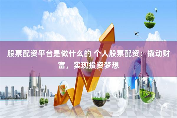 股票配资平台是做什么的 个人股票配资:撬动财富,实现投资梦想