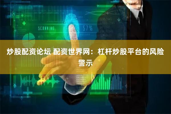 炒股配资论坛 配资世界网:杠杆炒股平台的风险警示