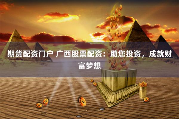 期货配资门户 广西股票配资：助您投资，成就财富梦想