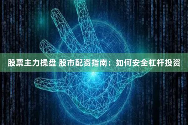 股票主力操盘 股市配资指南：如何安全杠杆投资