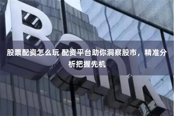 股票配资怎么玩 配资平台助你洞察股市,精准分析把握先机