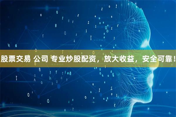 股票交易 公司 专业炒股配资，放大收益，安全可靠！